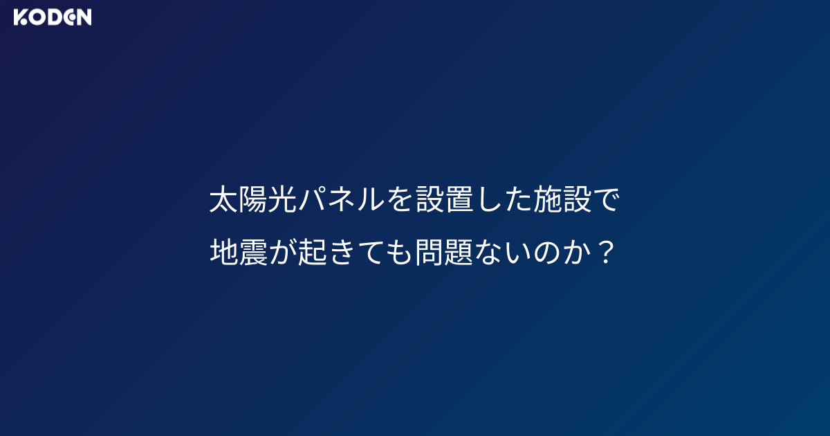 太陽光パネルを設置した施設で地震が起きても、問題ないのか？