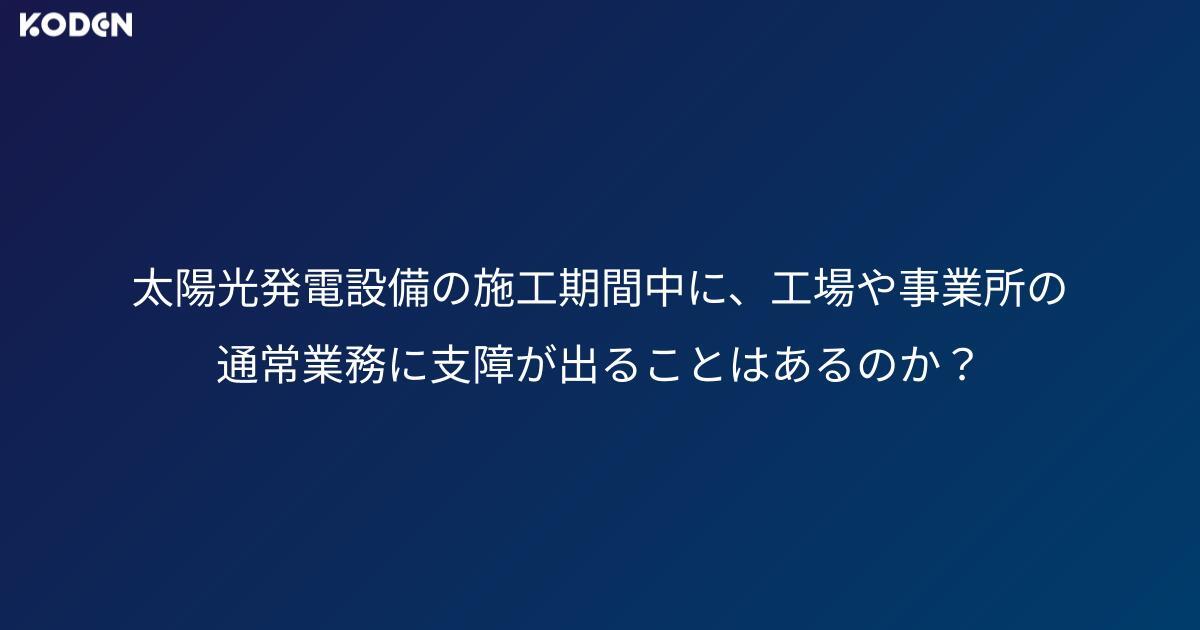 太陽光発電設備の施工期間中に、工場や事業所の通常業務に支障が出ることはあるのか？